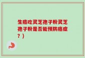 生癌吃灵芝孢子粉灵芝孢子粉是否能预防癌症？)
