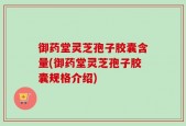 御药堂灵芝孢子胶囊含量(御药堂灵芝孢子胶囊规格介绍)