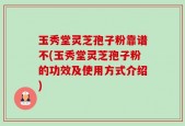 玉秀堂灵芝孢子粉靠谱不(玉秀堂灵芝孢子粉的功效及使用方式介绍)