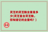 灵芝的灵芝酸含量是多少(灵芝富含灵芝酸，你知道它的含量吗？)