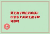 灵芝孢子粉在药店买？在京东上买灵芝孢子粉可靠吗