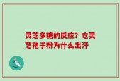 灵芝多糖的反应？吃灵芝孢子粉为什么出汗