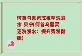 何首乌黑灵芝植萃洗发水 贝宁(何首乌黑灵芝洗发水：提升秀发健康)