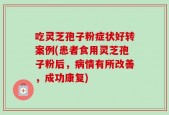 吃灵芝孢子粉症状好转案例(患者食用灵芝孢子粉后，病情有所改善，成功康复)