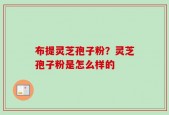 布提灵芝孢子粉？灵芝孢子粉是怎么样的