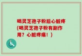喝灵芝孢子粉后心脏疼(喝灵芝孢子粉有副作用？心脏疼痛！)