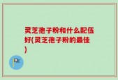 灵芝孢子粉和什么配伍好(灵芝孢子粉的最佳)