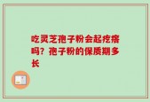 吃灵芝孢子粉会起疙瘩吗？孢子粉的保质期多长