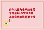 少年儿童为啥不能吃灵芝孢子粉(不宜给少年儿童食用的灵芝孢子粉)