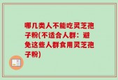 哪几类人不能吃灵芝孢子粉(不适合人群：避免这些人群食用灵芝孢子粉)