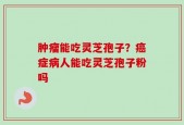 肿瘤能吃灵芝孢子？癌症病人能吃灵芝孢子粉吗
