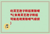 吃灵芝孢子粉后胃胀嗳气(食用灵芝孢子粉后可能出现胃胀嗳气症状)