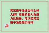 灵芝孢子油适合什么样人群？家里的老人免疫力比较差，可以买灵芝孢子油给他们吃吗