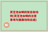 灵芝泡水喝的禁忌和功效(灵芝泡水喝的注意事项与健康功效总结)