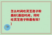 怎么时间吃灵芝孢子粉最好(最佳时间，何时吃灵芝孢子粉最有效？)