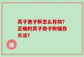 灵子孢子粉怎么存放？正确的灵子孢子粉储存方法？