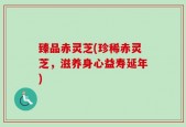 臻品赤灵芝(珍稀赤灵芝，滋养身心益寿延年)