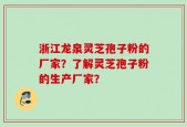 浙江龙泉灵芝孢子粉的厂家？了解灵芝孢子粉的生产厂家？