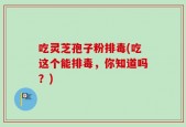 吃灵芝孢子粉排毒(吃这个能排毒，你知道吗？)