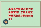 上海芝神堂灵芝孢子粉价格查询？了解上海芝神堂灵芝孢子粉的市场价？