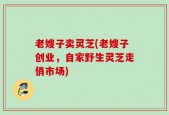 老嫂子卖灵芝(老嫂子创业，自家野生灵芝走俏市场)
