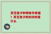 灵芝孢子粉哪些作用强？灵芝孢子粉的功效是什么