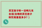 灵芝孢子粉一日喝几克合适(合理的灵芝孢子粉饮用量是多少？)