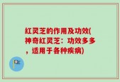 红灵芝的作用及功效(神奇红灵芝：功效多多，适用于各种疾病)