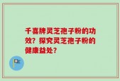 千喜牌灵芝孢子粉的功效？探究灵芝孢子粉的健康益处？
