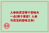 人参和灵芝哪个苦味大一点(哪个更苦？人参与灵芝的苦味之争)