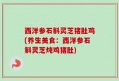 西洋参石斛灵芝猪肚鸡(养生美食：西洋参石斛灵芝炖鸡猪肚)