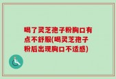 喝了灵芝孢子粉胸口有点不舒服(喝灵芝孢子粉后出现胸口不适感)