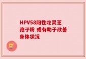 HPV58阳性吃灵芝孢子粉 或有助于改善身体状况