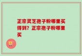 正宗灵芝孢子粉哪里买得到？正宗孢子粉哪里买