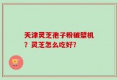 天津灵芝孢子粉破壁机？灵芝怎么吃好？