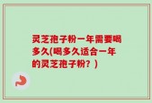 灵芝孢子粉一年需要喝多久(喝多久适合一年的灵芝孢子粉？)