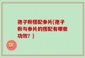 孢子粉搭配参片(孢子粉与参片的搭配有哪些功效？)