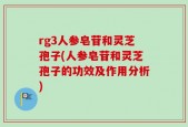 rg3人参皂苷和灵芝孢子(人参皂苷和灵芝孢子的功效及作用分析)