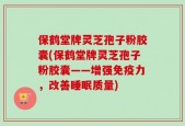 保鹤堂牌灵芝孢子粉胶囊(保鹤堂牌灵芝孢子粉胶囊——增强免疫力，改善睡眠质量)