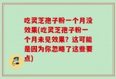 吃灵芝孢子粉一个月没效果(吃灵芝孢子粉一个月未见效果？这可能是因为你忽略了这些要点)