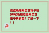 癌症晚期喝灵芝孢子粉好吗(晚期癌患喝灵芝孢子粉有益？了解一下！)