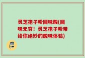 灵芝孢子粉回味酸(回味无穷！灵芝孢子粉带给你绝妙的酸味体验)