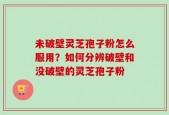 未破壁灵芝孢子粉怎么服用？如何分辨破壁和没破壁的灵芝孢子粉