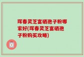 珲春灵芝富硒孢子粉哪家好(珲春灵芝富硒孢子粉购买攻略)