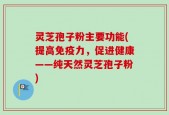 灵芝孢子粉主要功能(提高免疫力，促进健康——纯天然灵芝孢子粉)