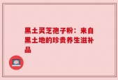 黑土灵芝孢子粉：来自黑土地的珍贵养生滋补品