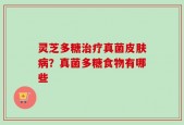 灵芝多糖治疗真菌皮肤病？真菌多糖食物有哪些