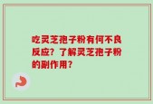 吃灵芝孢子粉有何不良反应？了解灵芝孢子粉的副作用？