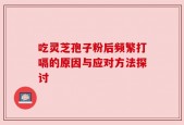 吃灵芝孢子粉后频繁打嗝的原因与应对方法探讨