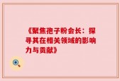 《聚焦孢子粉会长：探寻其在相关领域的影响力与贡献》